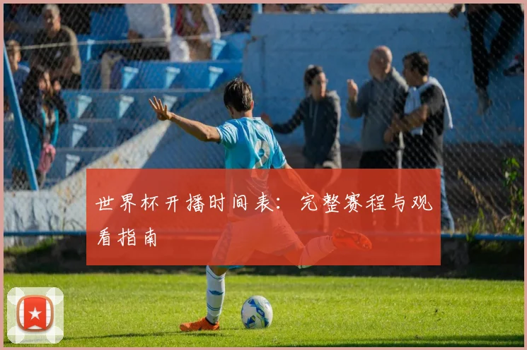 世界杯开播时间表:完整赛程与观看指南