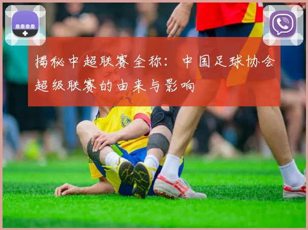揭秘中超联赛全称：中国足球协会超级联赛的由来与影响