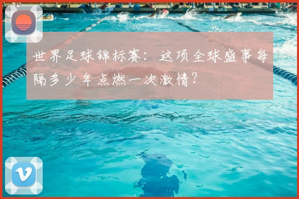 世界足球锦标赛:这项全球盛事每隔多少年点燃一次激情?
