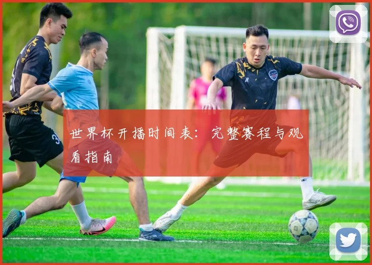 世界杯开播时间表:完整赛程与观看指南