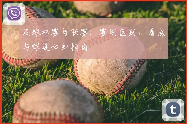 足球杯赛与联赛：赛制区别、看点与球迷必知指南
