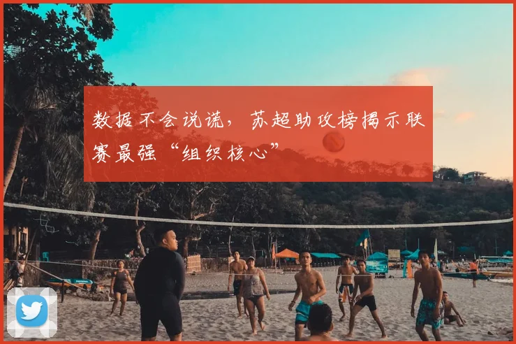 数据不会说谎，苏超助攻榜揭示联赛最强“组织核心”