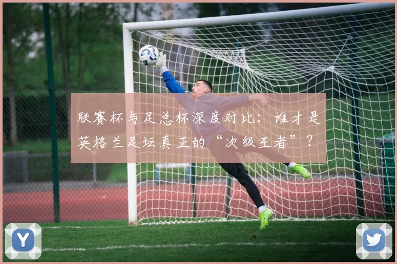 联赛杯与足总杯深度对比:谁才是英格兰足坛真正的“次级王者”?