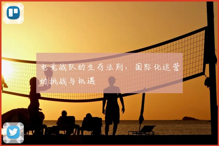 电竞战队的生存法则，国际化运营的挑战与机遇