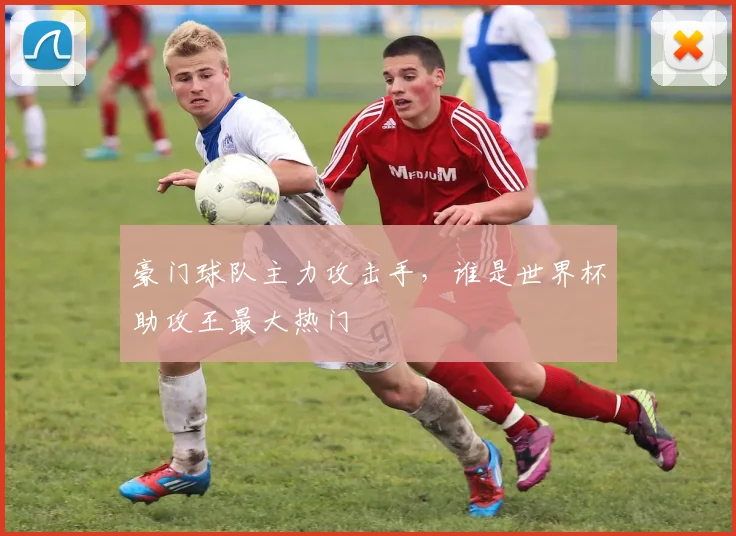 豪门球队主力攻击手，谁是世界杯助攻王最大热门