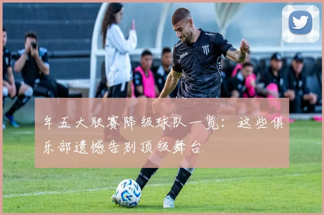 年五大联赛降级球队一览：这些俱乐部遗憾告别顶级舞台