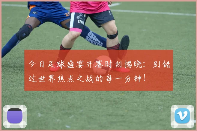 今日足球盛宴开赛时刻揭晓:别错过世界焦点之战的每一分钟!
