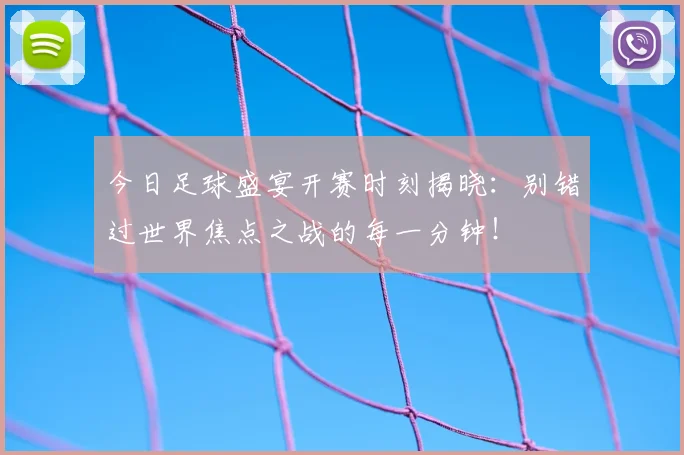 今日足球盛宴开赛时刻揭晓：别错过世界焦点之战的每一分钟！