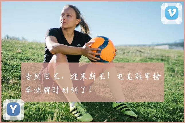 告别旧王,迎来新王!电竞冠军榜单洗牌时刻到了!