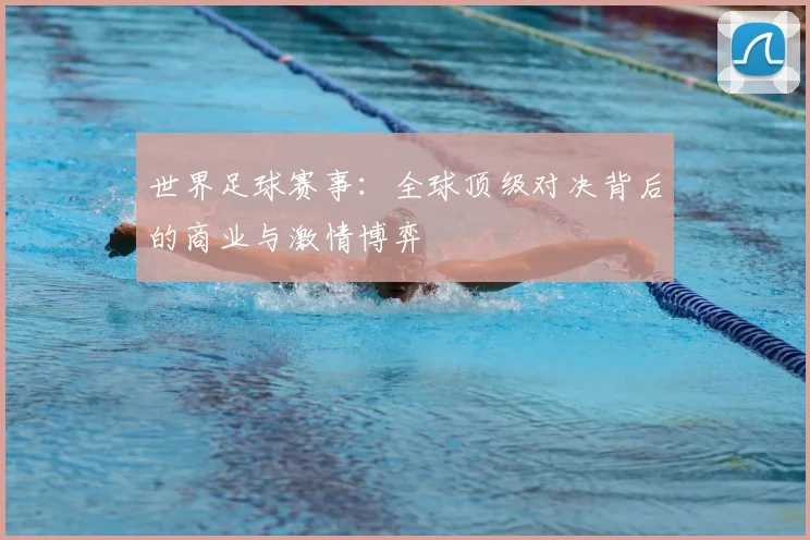 世界足球赛事:全球顶级对决背后的商业与激情博弈