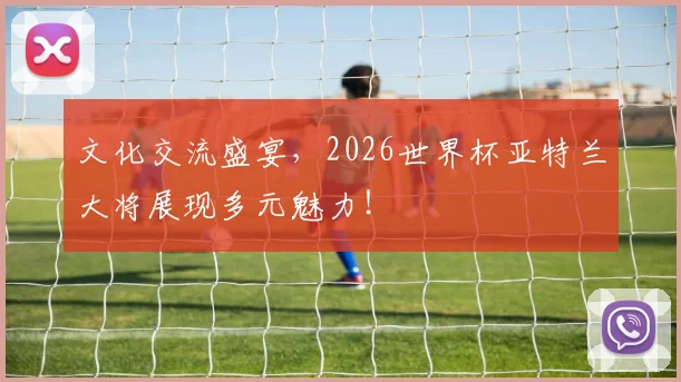 文化交流盛宴,2026世界杯亚特兰大将展现多元魅力!
