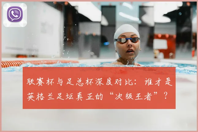联赛杯与足总杯深度对比：谁才是英格兰足坛真正的“次级王者”？