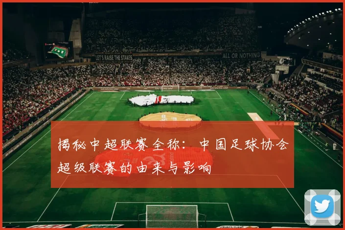 揭秘中超联赛全称:中国足球协会超级联赛的由来与影响