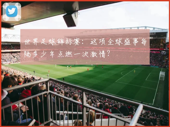 世界足球锦标赛：这项全球盛事每隔多少年点燃一次激情？